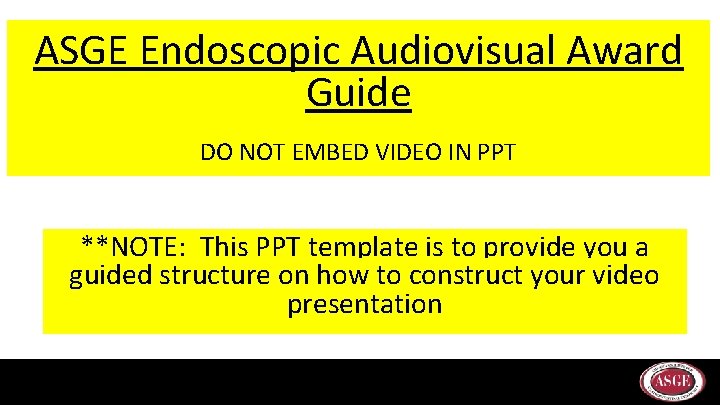 ASGE Endoscopic Audiovisual Award Guide DO NOT EMBED VIDEO IN PPT **NOTE: This PPT