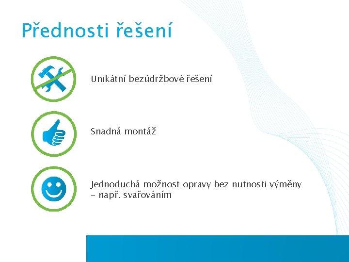 Přednosti řešení Unikátní bezúdržbové řešení Snadná montáž Jednoduchá možnost opravy bez nutnosti výměny -