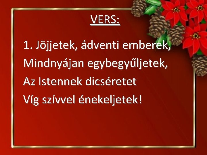  VERS: 1. Jöjjetek, ádventi emberek, Mindnyájan egybegyűljetek, Az Istennek dicséretet Víg szívvel énekeljetek!