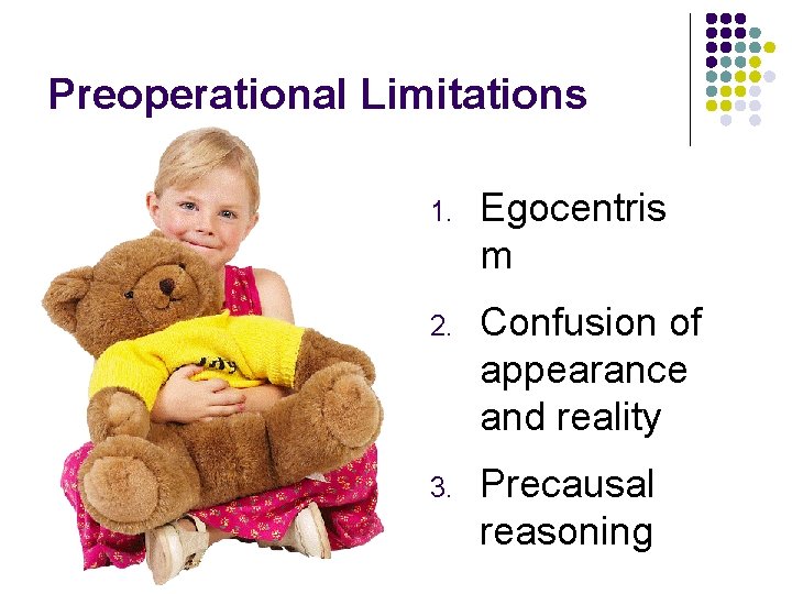 Preoperational Limitations 1. Egocentris m 2. Confusion of appearance and reality 3. Precausal reasoning Preoperational Limitations 1. Egocentris m 2. Confusion of appearance and reality 3. Precausal reasoning