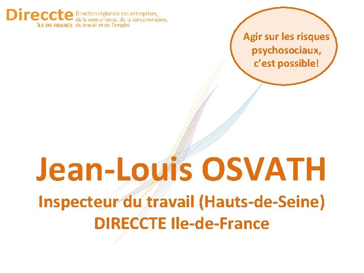 Agir sur les risques psychosociaux, c’est possible! Jean-Louis OSVATH Inspecteur du travail (Hauts-de-Seine) DIRECCTE