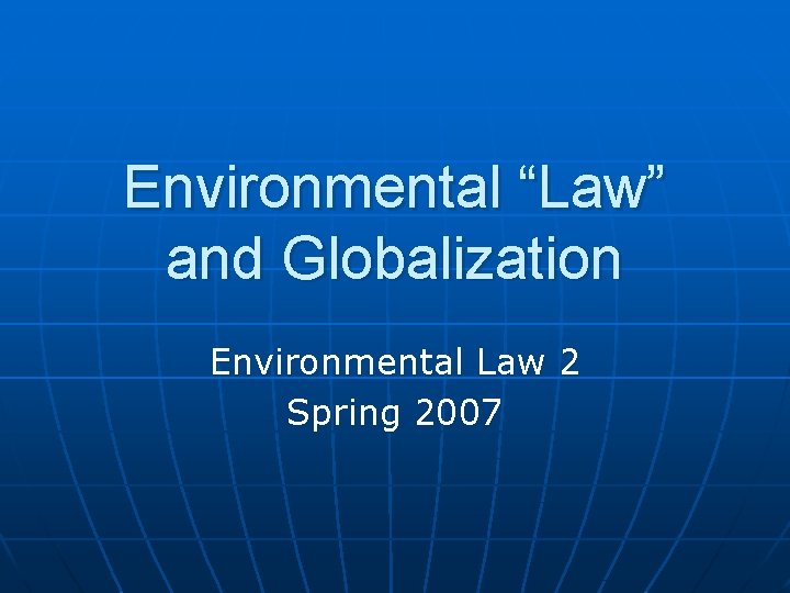 Environmental “Law” and Globalization Environmental Law 2 Spring 2007 