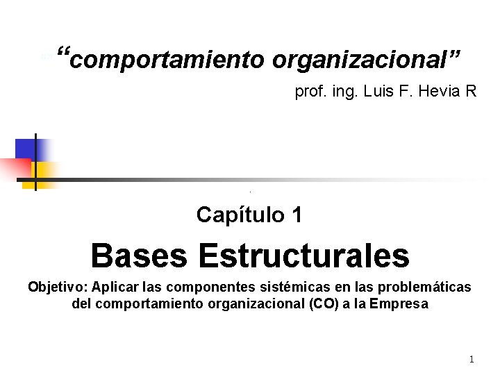 “”“comportamiento organizacional” prof. ing. Luis F. Hevia R . Capítulo 1 Bases Estructurales Objetivo: