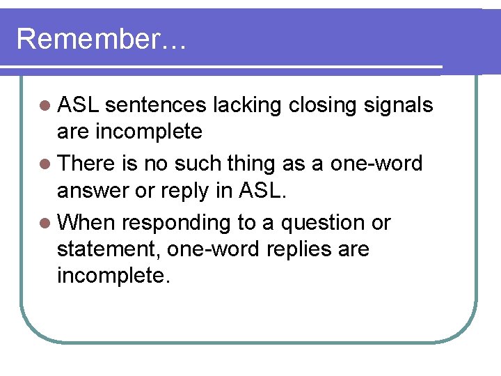 Remember… l ASL sentences lacking closing signals are incomplete l There is no such