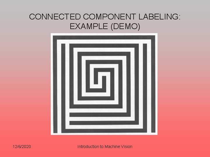 CONNECTED COMPONENT LABELING: EXAMPLE (DEMO) 12/6/2020 Introduction to Machine Vision CONNECTED COMPONENT LABELING: EXAMPLE (DEMO) 12/6/2020 Introduction to Machine Vision