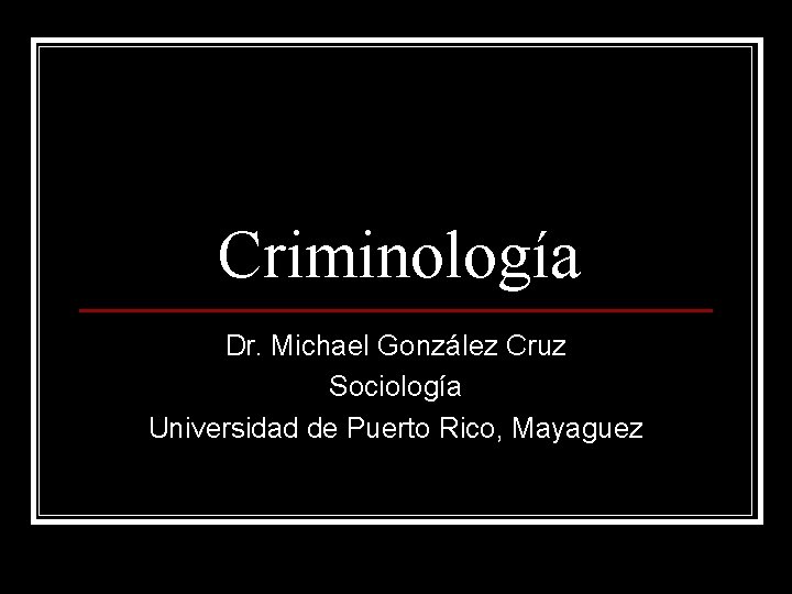 Criminología Dr. Michael González Cruz Sociología Universidad de Puerto Rico, Mayaguez 