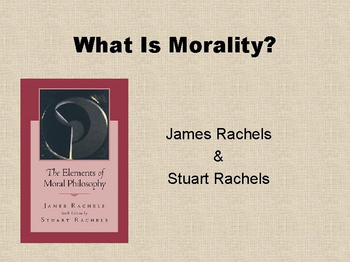 What Is Morality? James Rachels & Stuart Rachels 