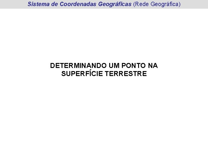 Sistema de Coordenadas Geográficas (Rede Geográfica) DETERMINANDO UM PONTO NA SUPERFÍCIE TERRESTRE Sistema de Coordenadas Geográficas (Rede Geográfica) DETERMINANDO UM PONTO NA SUPERFÍCIE TERRESTRE