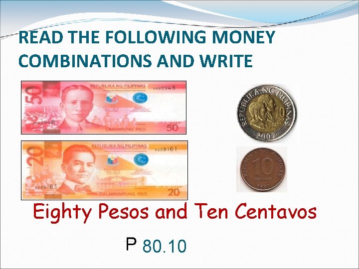 READ THE FOLLOWING MONEY COMBINATIONS AND WRITE Eighty Pesos and Ten Centavos 80. 10