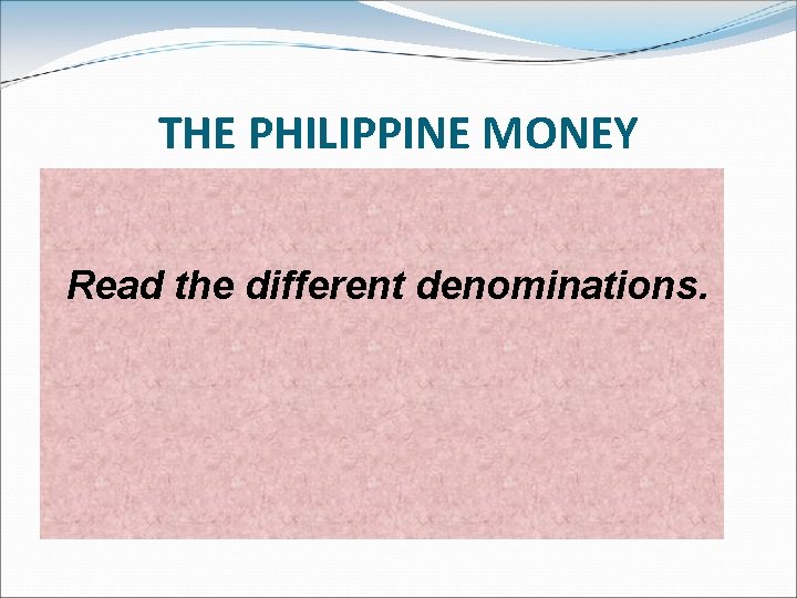 THE PHILIPPINE MONEY Read the different denominations. 
