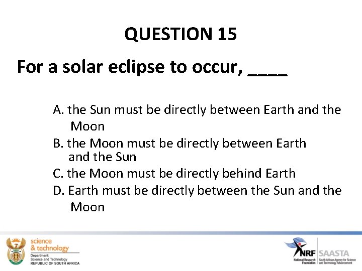 QUESTION 15 For a solar eclipse to occur, ____ A. the Sun must be