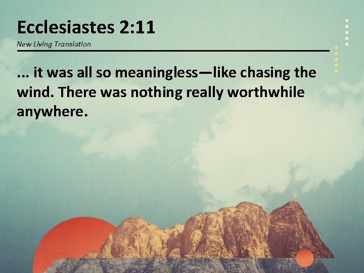 Ecclesiastes 2: 11 New Living Translation . . . it was all so meaningless—like