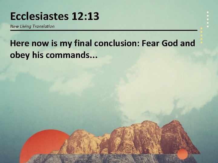 Ecclesiastes 12: 13 New Living Translation Here now is my final conclusion: Fear God