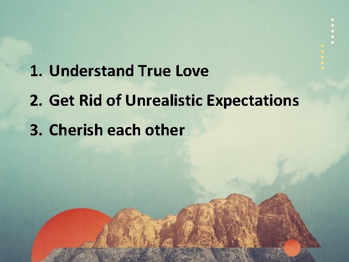 1. Understand True Love 2. Get Rid of Unrealistic Expectations 3. Cherish each other