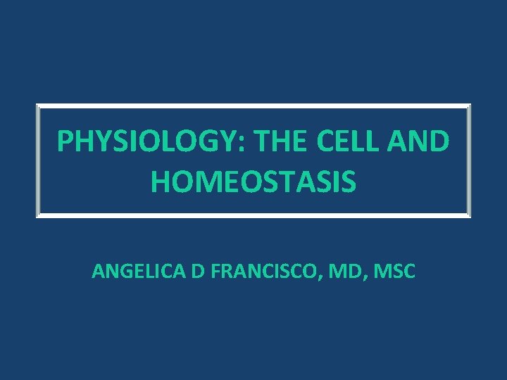 PHYSIOLOGY: THE CELL AND HOMEOSTASIS ANGELICA D FRANCISCO, MD, MSC 