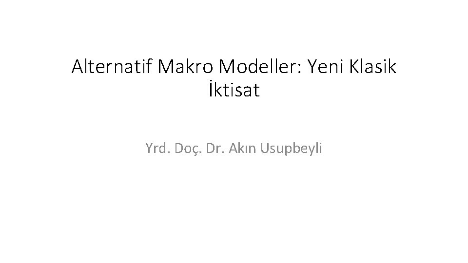 Alternatif Makro Modeller: Yeni Klasik İktisat Yrd. Doç. Dr. Akın Usupbeyli Alternatif Makro Modeller: Yeni Klasik İktisat Yrd. Doç. Dr. Akın Usupbeyli