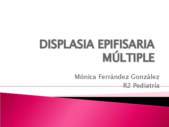 DISPLASIA EPIFISARIA MÚLTIPLE Mónica Ferrández González R 2 Pediatría 