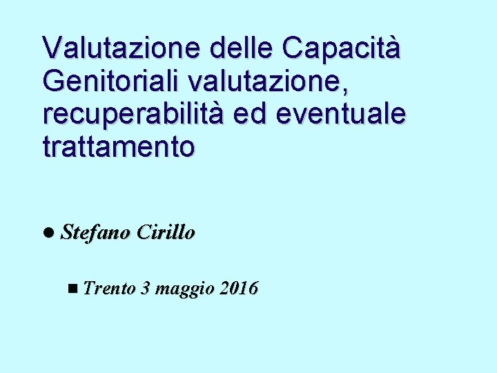 Valutazione delle Capacità Genitoriali valutazione, recuperabilità ed eventuale trattamento Stefano Cirillo Trento 3 maggio