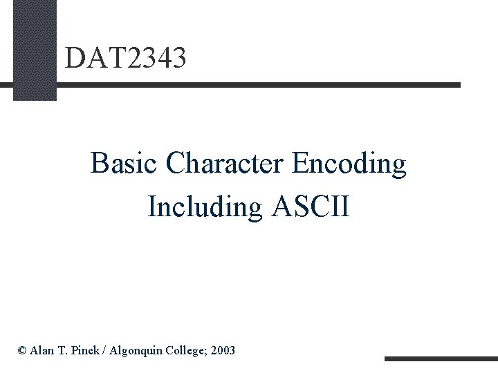 DAT 2343 Basic Character Encoding Including ASCII © Alan T. Pinck / Algonquin College;