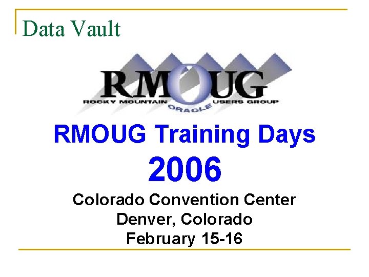 Data Vault RMOUG Training Days 2006 Colorado Convention Center Denver, Colorado February 15 -16