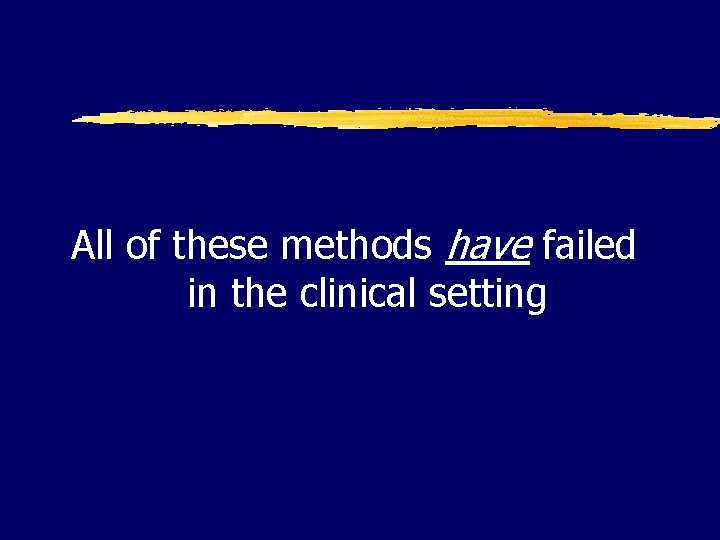 All of these methods have failed in the clinical setting 