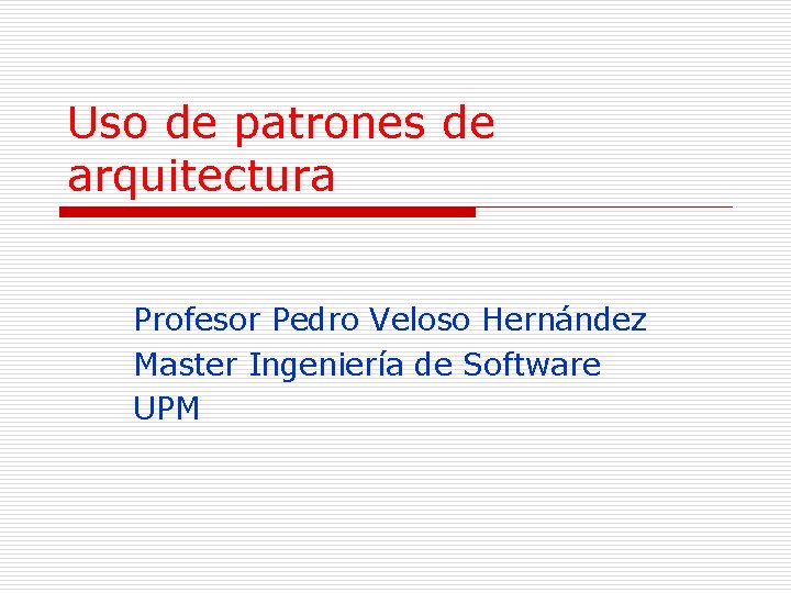 Uso de patrones de arquitectura Profesor Pedro Veloso Hernández Master Ingeniería de Software UPM Uso de patrones de arquitectura Profesor Pedro Veloso Hernández Master Ingeniería de Software UPM