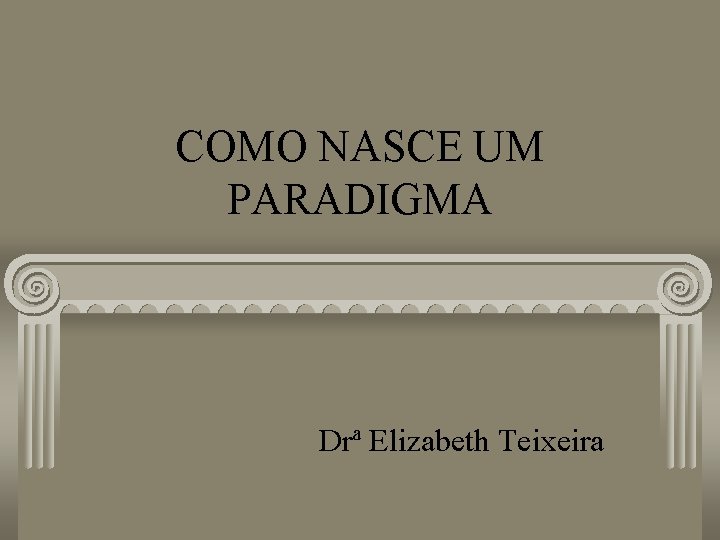 COMO NASCE UM PARADIGMA Drª Elizabeth Teixeira 