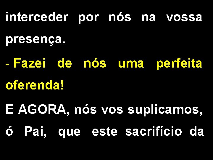 interceder por nós na vossa presença. - Fazei de nós uma perfeita oferenda! E