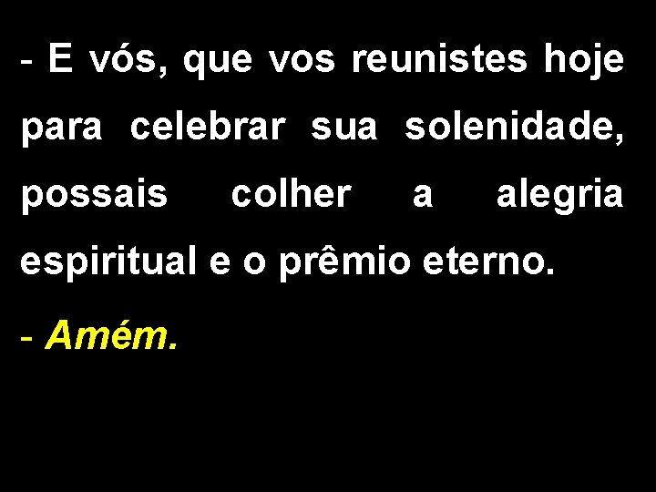 - E vós, que vos reunistes hoje para celebrar sua solenidade, possais colher a