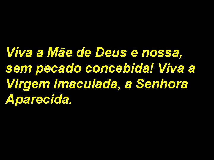 Viva a Mãe de Deus e nossa, sem pecado concebida! Viva a Virgem Imaculada,