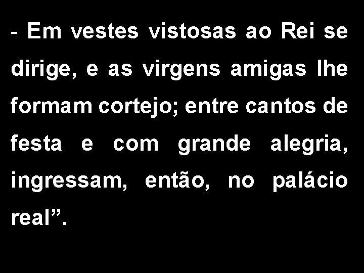 - Em vestes vistosas ao Rei se dirige, e as virgens amigas lhe formam