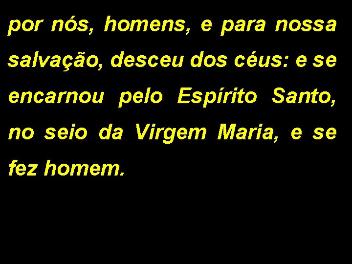 por nós, homens, e para nossa salvação, desceu dos céus: e se encarnou pelo