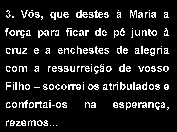 3. Vós, que destes à Maria a força para ficar de pé junto à