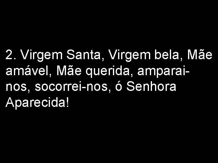 2. Virgem Santa, Virgem bela, Mãe amável, Mãe querida, amparainos, socorrei-nos, ó Senhora Aparecida!