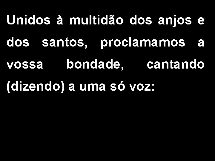 Unidos à multidão dos anjos e dos santos, proclamamos a vossa bondade, cantando (dizendo)