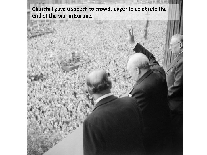 Churchill gave a speech to crowds eager to celebrate the end of the war