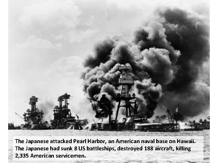 The Japanese attacked Pearl Harbor, an American naval base on Hawaii. The Japanese had