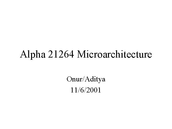 Alpha 21264 Microarchitecture Onur/Aditya 11/6/2001 