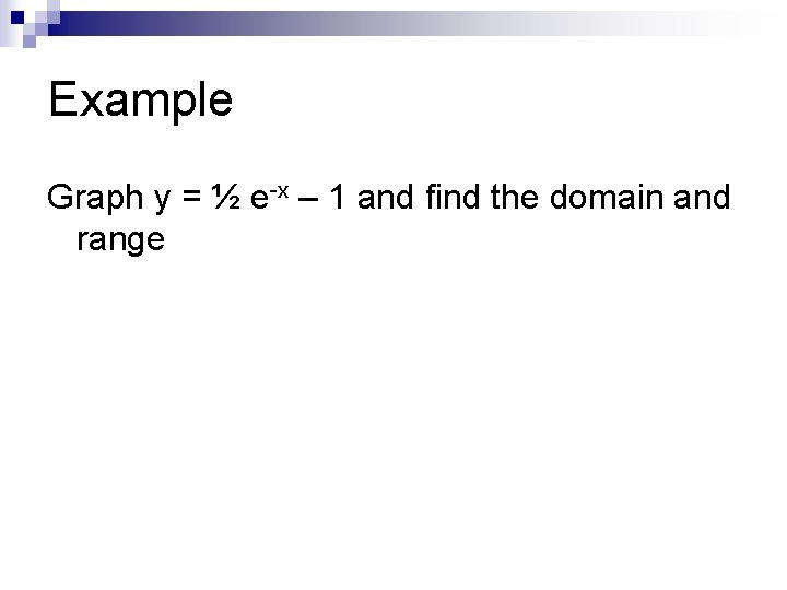 Example Graph y = ½ e-x – 1 and find the domain and range