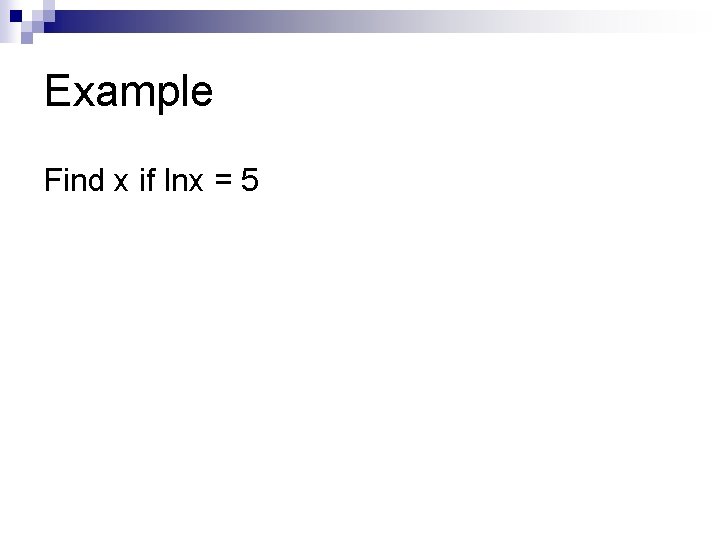 Example Find x if lnx = 5 