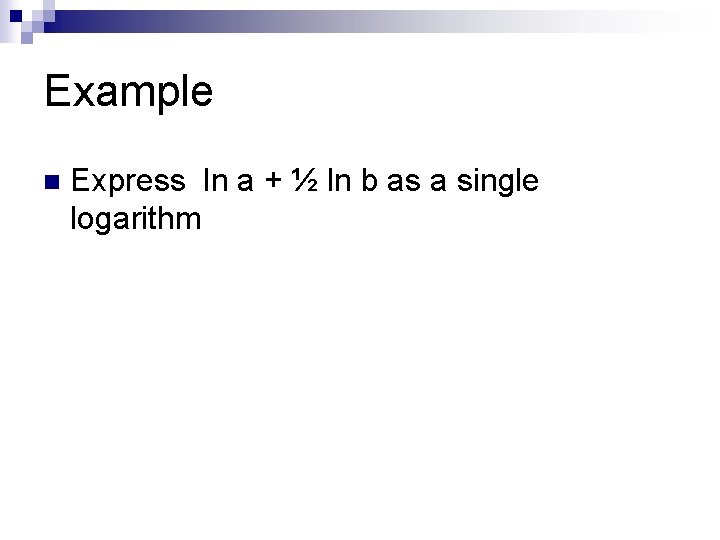 Example n Express ln a + ½ ln b as a single logarithm 