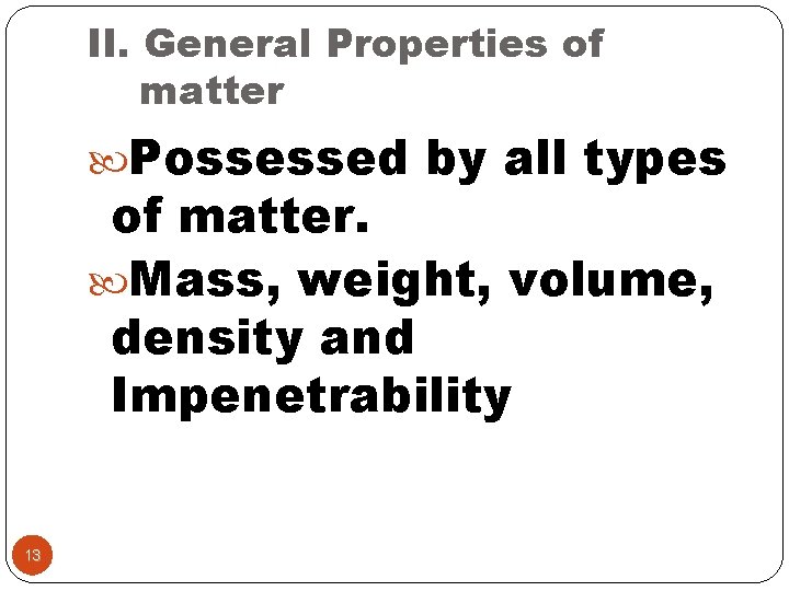 II. General Properties of matter Possessed by all types of matter. Mass, weight, volume,