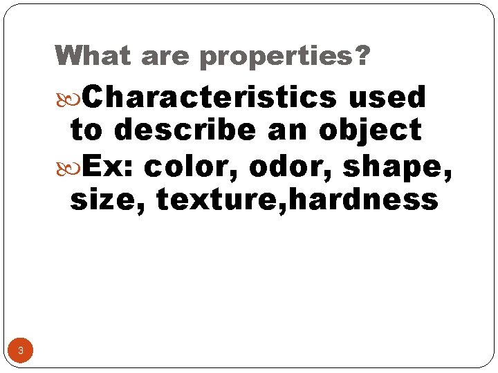 What are properties? Characteristics used to describe an object Ex: color, odor, shape, size,