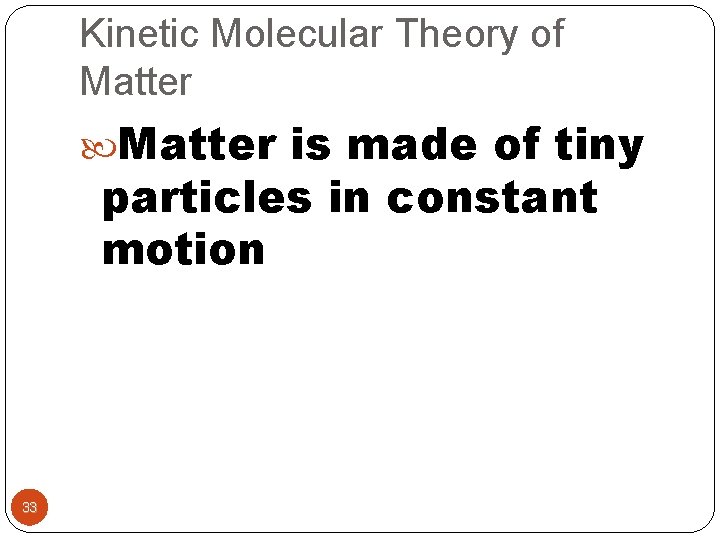 Kinetic Molecular Theory of Matter is made of tiny particles in constant motion 33