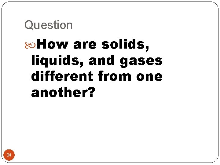 Question How are solids, liquids, and gases different from one another? 34 