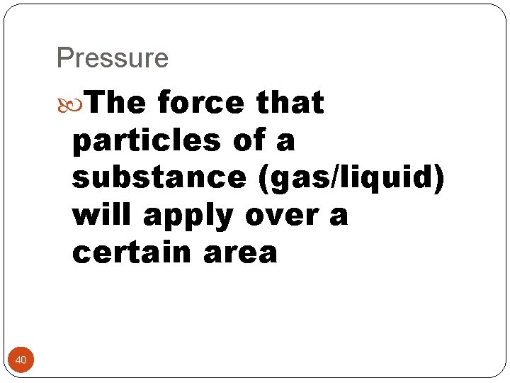 Pressure The force that particles of a substance (gas/liquid) will apply over a certain