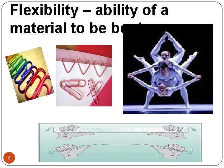 Flexibility – ability of a material to be bent. 5 