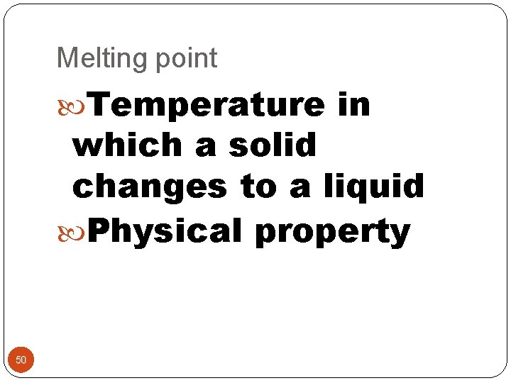 Melting point Temperature in which a solid changes to a liquid Physical property 50