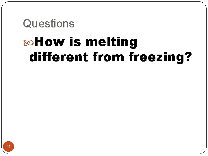 Questions How is melting different from freezing? 51 