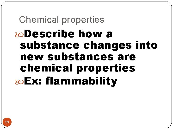 Chemical properties Describe how a substance changes into new substances are chemical properties Ex: